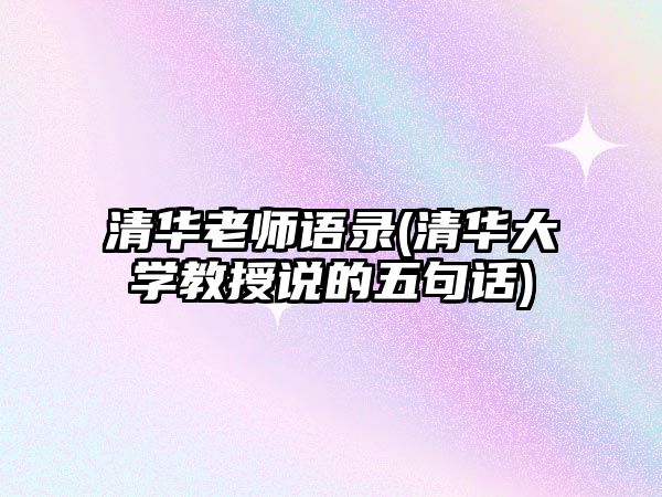 清華老師語錄(清華大學(xué)教授說的五句話)