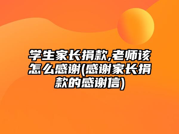 學(xué)生家長(zhǎng)捐款,老師該怎么感謝(感謝家長(zhǎng)捐款的感謝信)