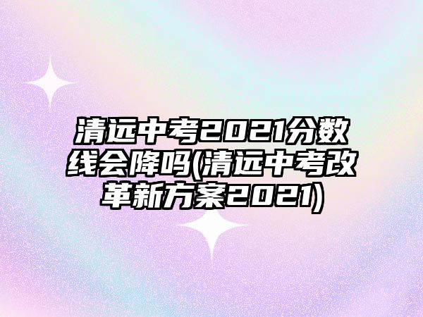 清遠(yuǎn)中考2021分?jǐn)?shù)線會降嗎(清遠(yuǎn)中考改革新方案2021)