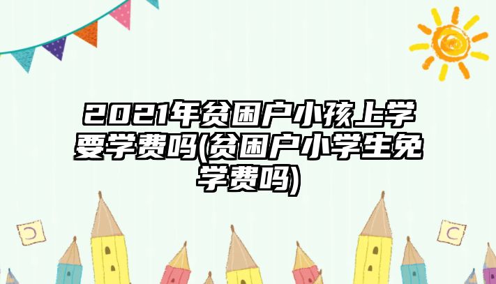 2021年貧困戶小孩上學(xué)要學(xué)費(fèi)嗎(貧困戶小學(xué)生免學(xué)費(fèi)嗎)