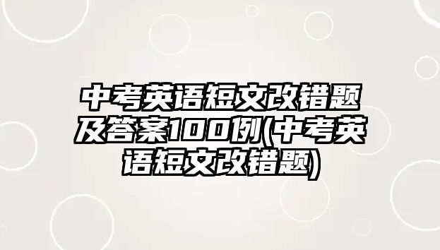 中考英語短文改錯題及答案100例(中考英語短文改錯題)