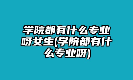 學院都有什么專業(yè)呀女生(學院都有什么專業(yè)呀)