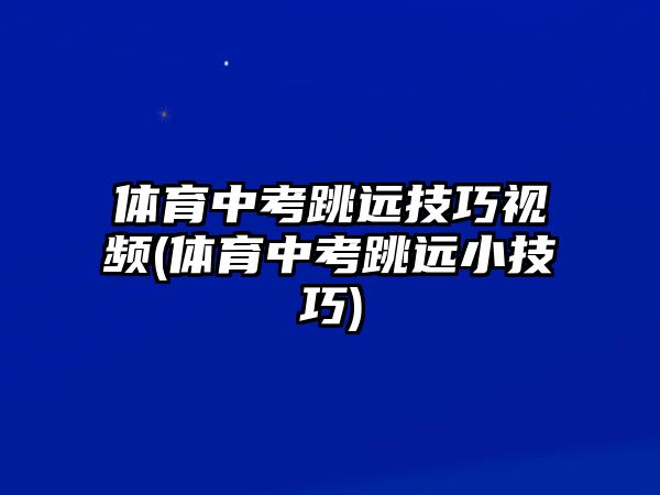 體育中考跳遠技巧視頻(體育中考跳遠小技巧)