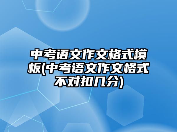 中考語文作文格式模板(中考語文作文格式不對(duì)扣幾分)