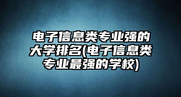 電子信息類專業(yè)強的大學排名(電子信息類專業(yè)最強的學校)