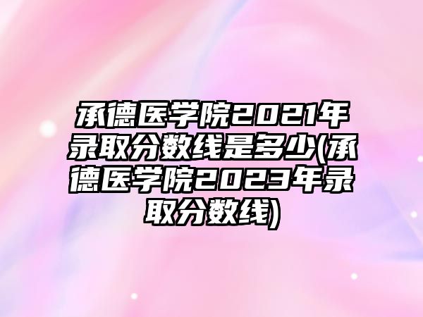 承德醫(yī)學(xué)院2021年錄取分數(shù)線是多少(承德醫(yī)學(xué)院2023年錄取分數(shù)線)