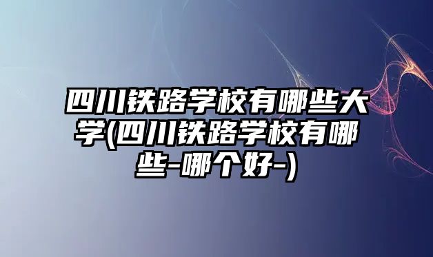 四川鐵路學校有哪些大學(四川鐵路學校有哪些-哪個好-)