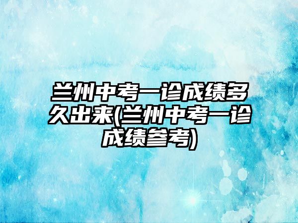 蘭州中考一診成績(jī)多久出來(lái)(蘭州中考一診成績(jī)參考)