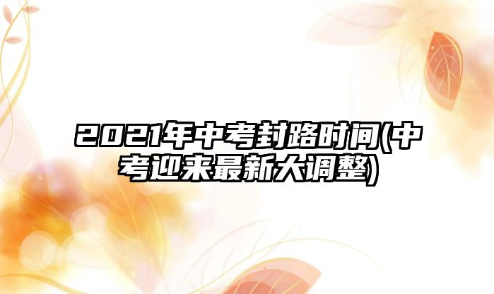 2021年中考封路時間(中考迎來最新大調(diào)整)