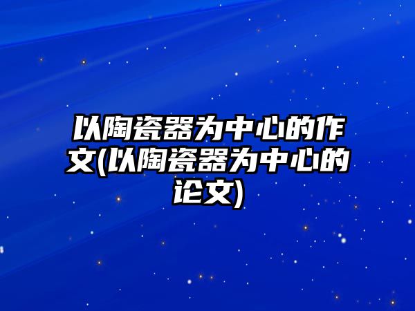 以陶瓷器為中心的作文(以陶瓷器為中心的論文)