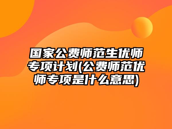 國家公費師范生優(yōu)師專項計劃(公費師范優(yōu)師專項是什么意思)