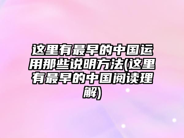 這里有最早的中國運(yùn)用那些說明方法(這里有最早的中國閱讀理解)