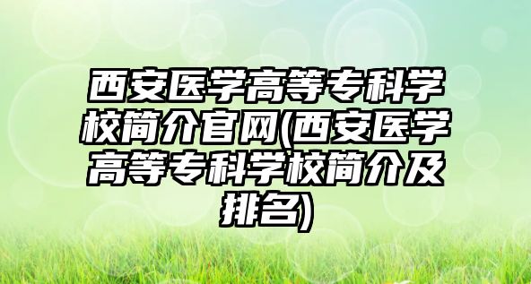 西安醫(yī)學(xué)高等專科學(xué)校簡(jiǎn)介官網(wǎng)(西安醫(yī)學(xué)高等?？茖W(xué)校簡(jiǎn)介及排名)