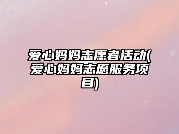 愛心媽媽志愿者活動(愛心媽媽志愿服務(wù)項目)