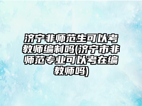 濟(jì)寧非師范生可以考教師編制嗎(濟(jì)寧市非師范專業(yè)可以考在編教師嗎)