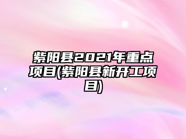 紫陽縣2021年重點(diǎn)項目(紫陽縣新開工項目)