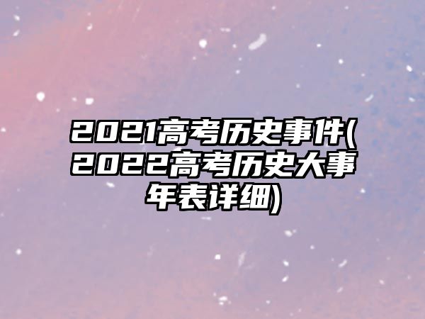 2021高考歷史事件(2022高考歷史大事年表詳細)