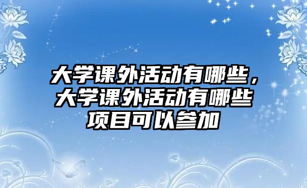 大學(xué)課外活動有哪些，大學(xué)課外活動有哪些項目可以參加