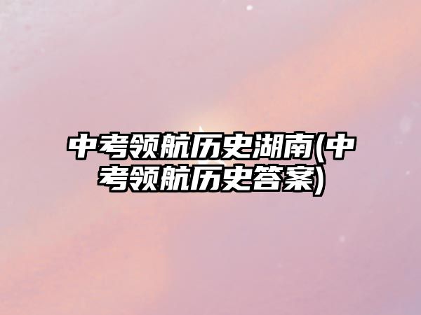 中考領航歷史湖南(中考領航歷史答案)