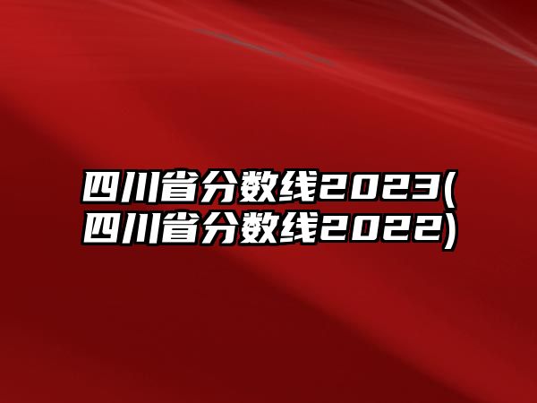 四川省分?jǐn)?shù)線2023(四川省分?jǐn)?shù)線2022)