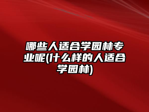 哪些人適合學(xué)園林專業(yè)呢(什么樣的人適合學(xué)園林)