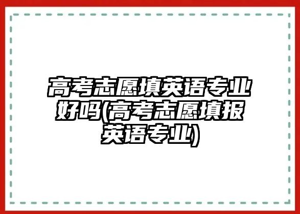 高考志愿填英語專業(yè)好嗎(高考志愿填報英語專業(yè))