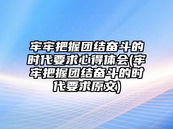 牢牢把握?qǐng)F(tuán)結(jié)奮斗的時(shí)代要求心得體會(huì)(牢牢把握?qǐng)F(tuán)結(jié)奮斗的時(shí)代要求原文)