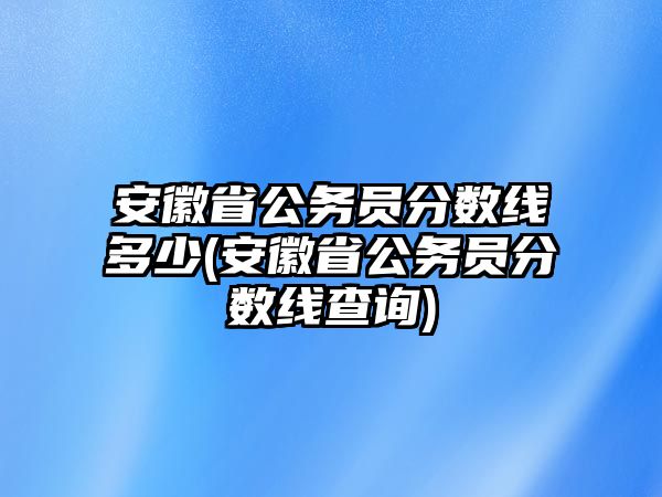 安徽省公務(wù)員分?jǐn)?shù)線(xiàn)多少(安徽省公務(wù)員分?jǐn)?shù)線(xiàn)查詢(xún))