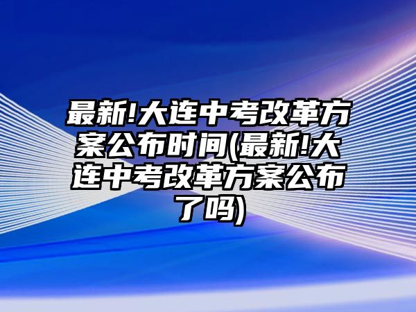 最新!大連中考改革方案公布時間(最新!大連中考改革方案公布了嗎)