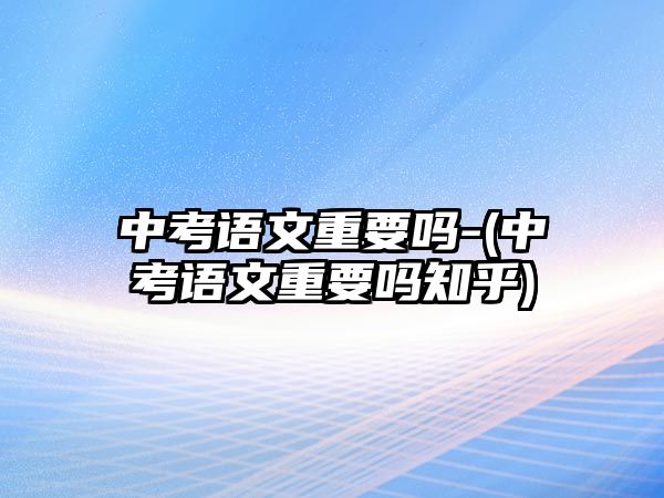 中考語文重要嗎-(中考語文重要嗎知乎)