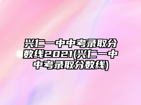 興仁一中中考錄取分?jǐn)?shù)線2021(興仁一中中考錄取分?jǐn)?shù)線)