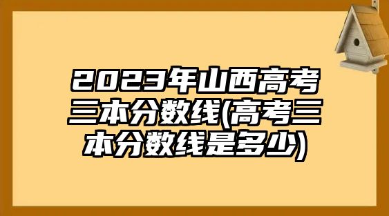 2023年山西高考三本分?jǐn)?shù)線(高考三本分?jǐn)?shù)線是多少)