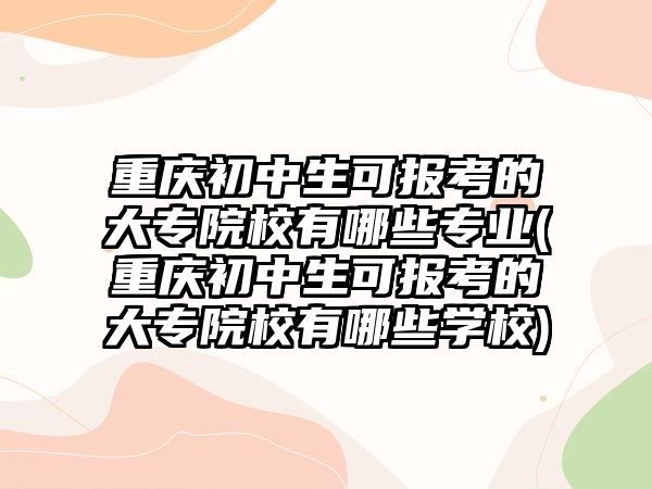 重慶初中生可報(bào)考的大專院校有哪些專業(yè)(重慶初中生可報(bào)考的大專院校有哪些學(xué)校)