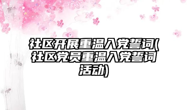 社區(qū)開展重溫入黨誓詞(社區(qū)黨員重溫入黨誓詞活動)