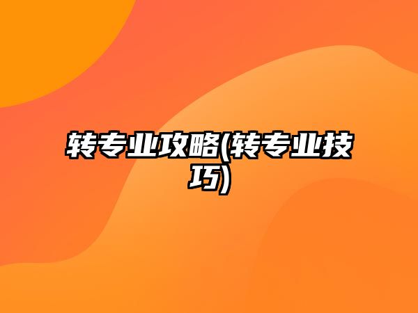 轉(zhuǎn)專業(yè)攻略(轉(zhuǎn)專業(yè)技巧)