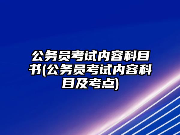 公務(wù)員考試內(nèi)容科目書(公務(wù)員考試內(nèi)容科目及考點(diǎn))