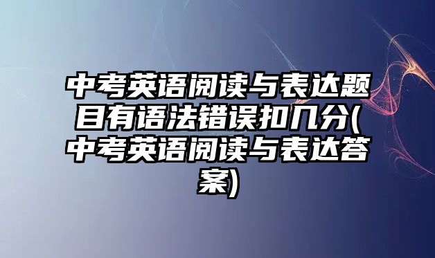 中考英語(yǔ)閱讀與表達(dá)題目有語(yǔ)法錯(cuò)誤扣幾分(中考英語(yǔ)閱讀與表達(dá)答案)