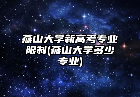 燕山大學(xué)新高考專業(yè)限制(燕山大學(xué)多少專業(yè))