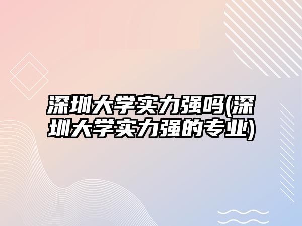 深圳大學(xué)實力強嗎(深圳大學(xué)實力強的專業(yè))