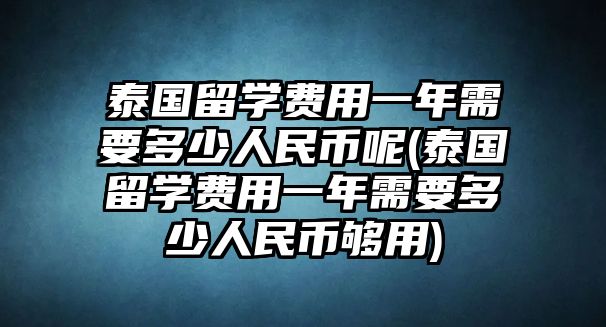 泰國留學(xué)費用一年需要多少人民幣呢(泰國留學(xué)費用一年需要多少人民幣夠用)