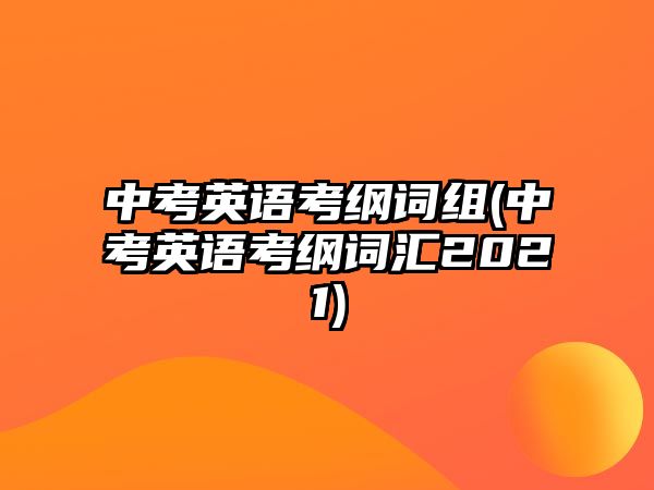 中考英語(yǔ)考綱詞組(中考英語(yǔ)考綱詞匯2021)