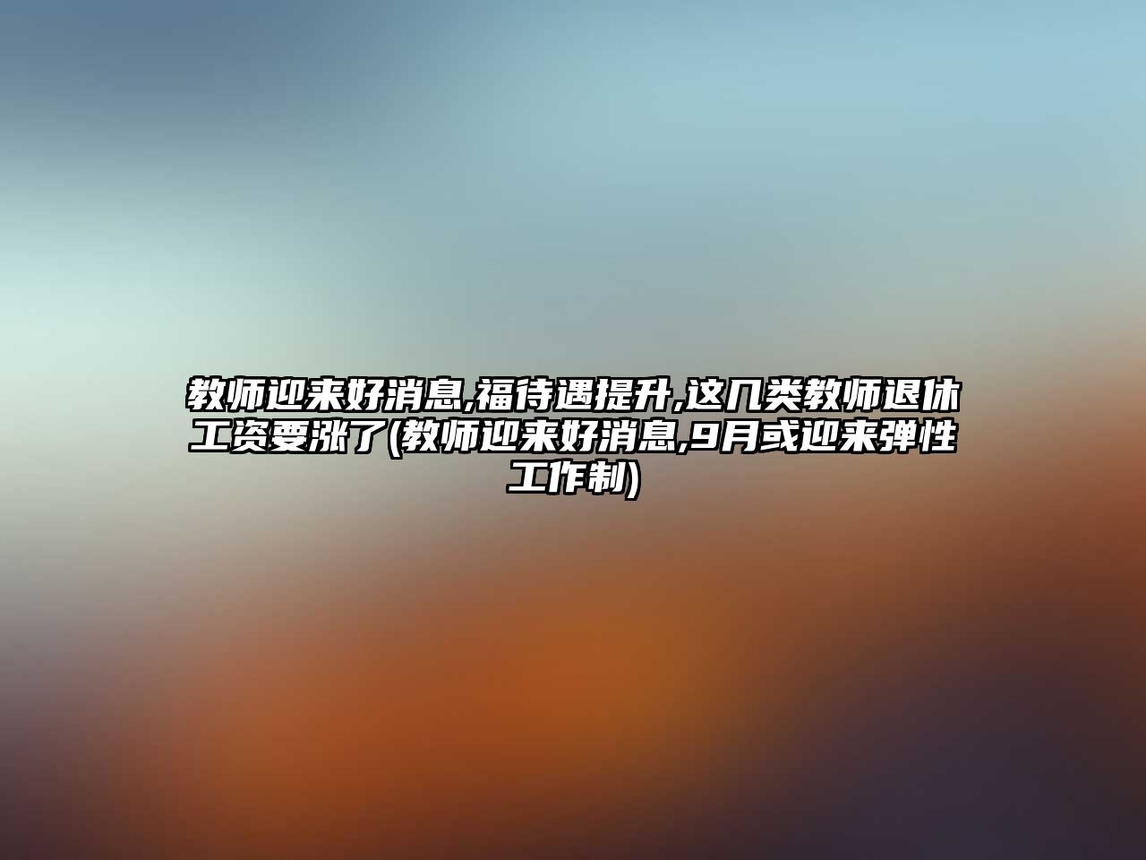 教師迎來好消息,福待遇提升,這幾類教師退休工資要漲了(教師迎來好消息,9月或迎來彈性工作制)