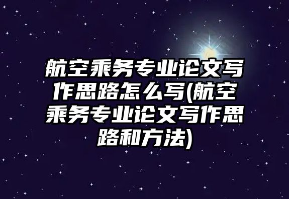 航空乘務(wù)專業(yè)論文寫作思路怎么寫(航空乘務(wù)專業(yè)論文寫作思路和方法)