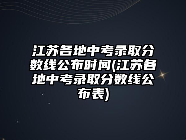 江蘇各地中考錄取分?jǐn)?shù)線公布時間(江蘇各地中考錄取分?jǐn)?shù)線公布表)