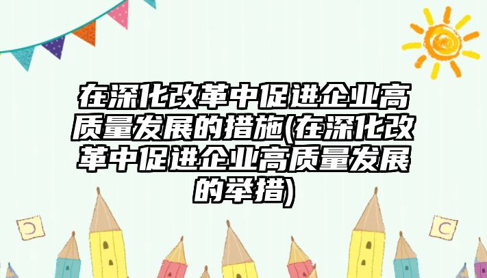 在深化改革中促進(jìn)企業(yè)高質(zhì)量發(fā)展的措施(在深化改革中促進(jìn)企業(yè)高質(zhì)量發(fā)展的舉措)