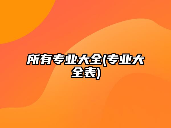 所有專業(yè)大全(專業(yè)大全表)