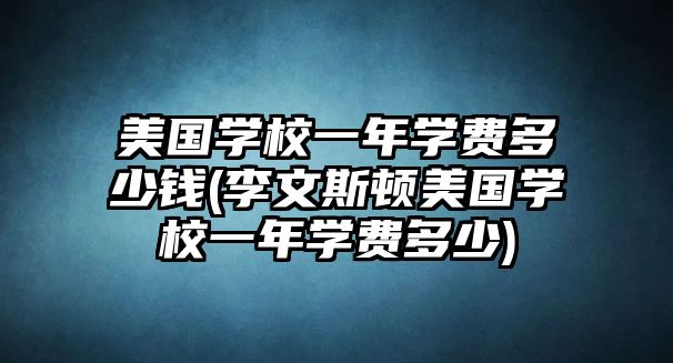 美國學校一年學費多少錢(李文斯頓美國學校一年學費多少)