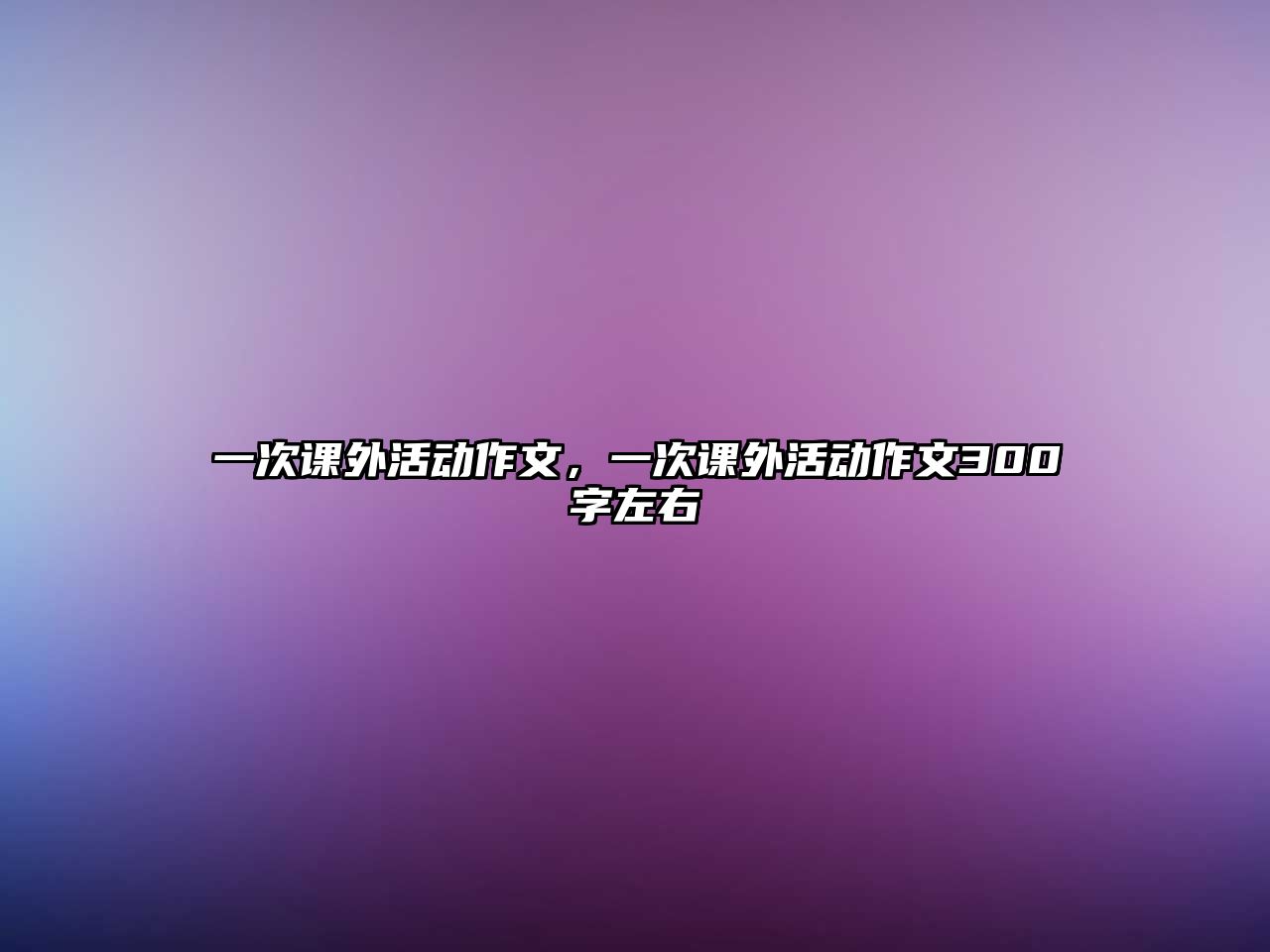 一次課外活動作文，一次課外活動作文300字左右