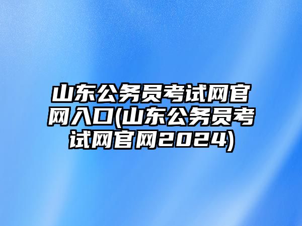 山東公務員考試網(wǎng)官網(wǎng)入口(山東公務員考試網(wǎng)官網(wǎng)2024)