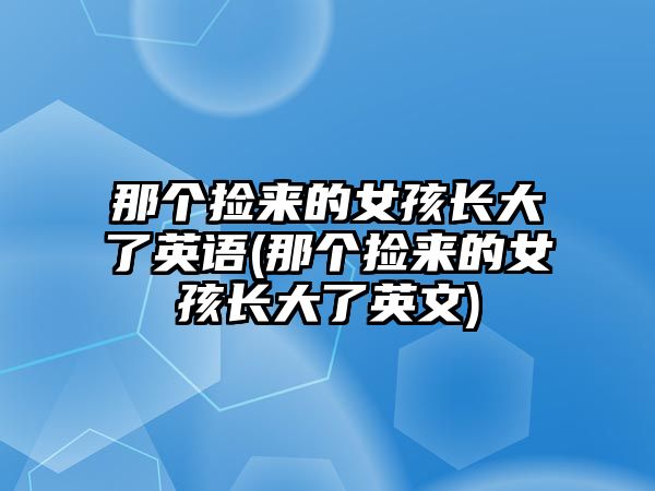 那個(gè)撿來(lái)的女孩長(zhǎng)大了英語(yǔ)(那個(gè)撿來(lái)的女孩長(zhǎng)大了英文)